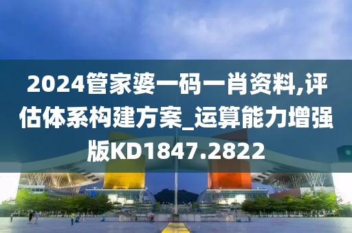 2024管家婆一码一肖资料,评估体系构建方案_运算能力增强版KD1847.2822