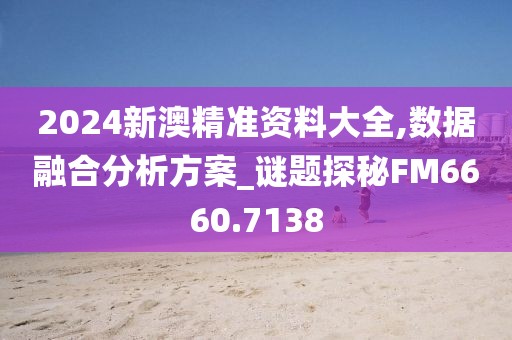2024新澳精准资料大全,数据融合分析方案_谜题探秘FM6660.7138