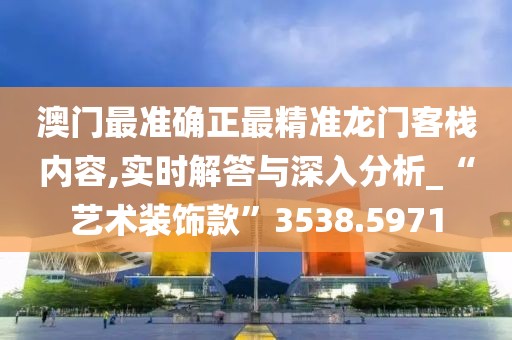 澳门最准确正最精准龙门客栈内容,实时解答与深入分析_“艺术装饰款”3538.5971