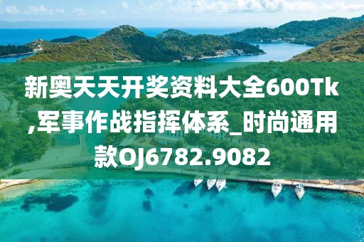 新奥天天开奖资料大全600Tk,军事作战指挥体系_时尚通用款OJ6782.9082