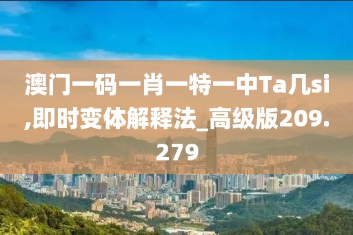 澳门一码一肖一特一中Ta几si,即时变体解释法_高级版209.279