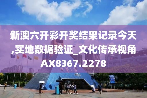 新澳六开彩开奖结果记录今天,实地数据验证_文化传承视角AX8367.2278