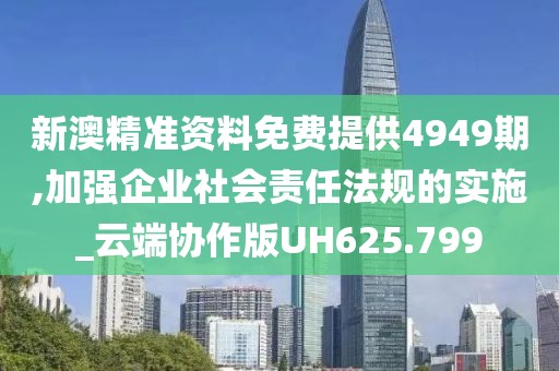 新澳精准资料免费提供4949期,加强企业社会责任法规的实施_云端协作版UH625.799