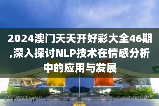 2024澳门天天开好彩大全46期,深入探讨NLP技术在情感分析中的应用与发展
