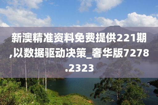 新澳精准资料免费提供221期,以数据驱动决策_奢华版7278.2323