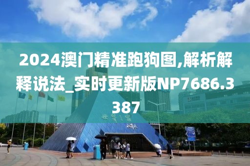2024澳门精准跑狗图,解析解释说法_实时更新版NP7686.3387