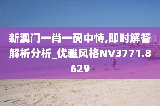 新澳门一肖一码中恃,即时解答解析分析_优雅风格NV3771.8629