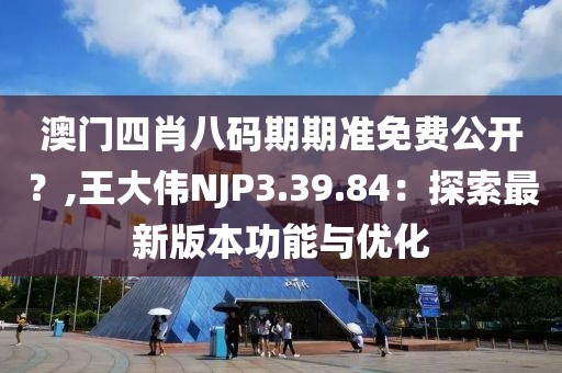 澳门四肖八码期期准免费公开？,王大伟NJP3.39.84：探索最新版本功能与优化