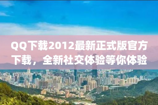 QQ下载2012最新正式版官方下载，全新社交体验等你体验