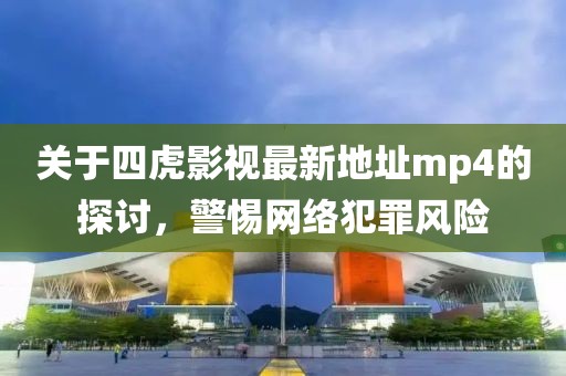 关于四虎影视最新地址mp4的探讨，警惕网络犯罪风险