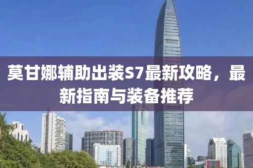 莫甘娜辅助出装S7最新攻略，最新指南与装备推荐