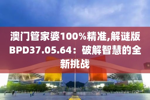 澳门管家婆100%精准,解谜版BPD37.05.64：破解智慧的全新挑战