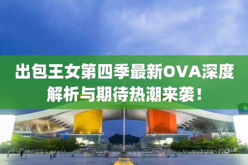 出包王女第四季最新OVA深度解析与期待热潮来袭！