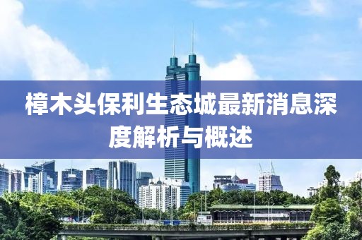 樟木头保利生态城最新消息深度解析与概述