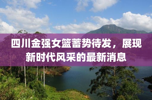 四川金强女篮蓄势待发，展现新时代风采的最新消息