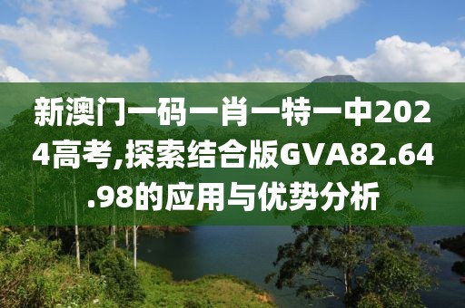 新澳门一码一肖一特一中2024高考,探索结合版GVA82.64.98的应用与优势分析