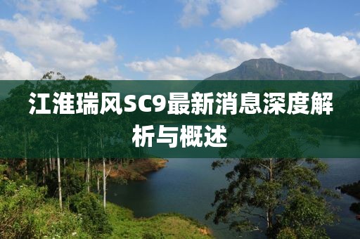江淮瑞风SC9最新消息深度解析与概述