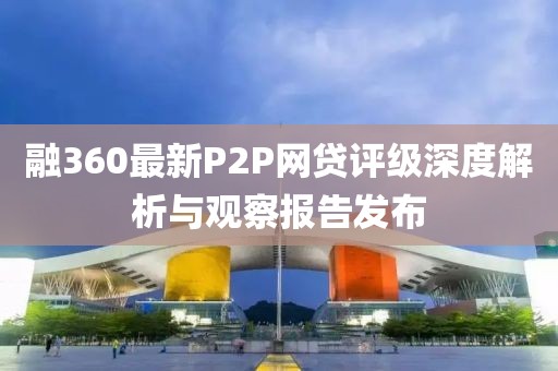 融360最新P2P网贷评级深度解析与观察报告发布