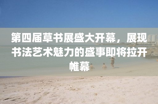 第四届草书展盛大开幕，展现书法艺术魅力的盛事即将拉开帷幕