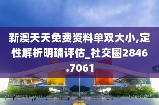 新澳天天免费资料单双大小,定性解析明确评估_社交圈2846.7061