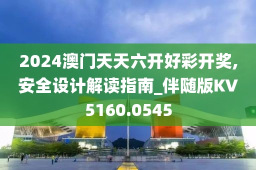2024澳门天天六开好彩开奖,安全设计解读指南_伴随版KV5160.0545