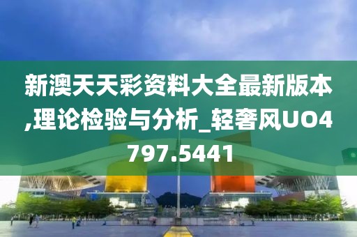 新澳天天彩资料大全最新版本,理论检验与分析_轻奢风UO4797.5441