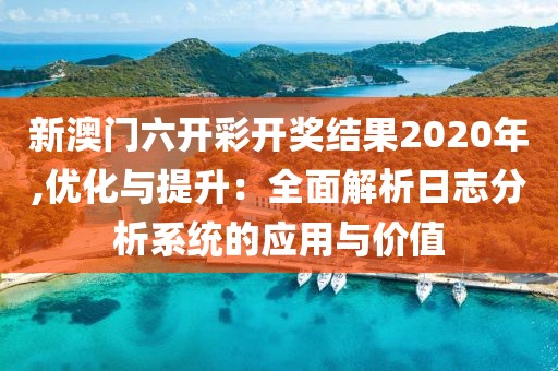 新澳门六开彩开奖结果2020年,优化与提升：全面解析日志分析系统的应用与价值