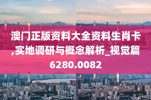 澳门正版资料大全资料生肖卡,实地调研与概念解析_视觉篇6280.0082