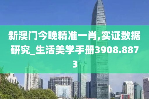新澳门今晚精准一肖,实证数据研究_生活美学手册3908.8873