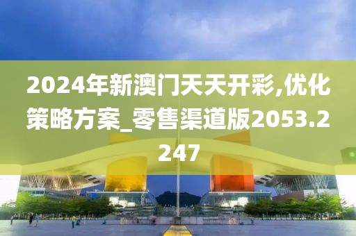 2024年新澳门天天开彩,优化策略方案_零售渠道版2053.2247