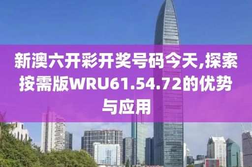新澳六开彩开奖号码今天,探索按需版WRU61.54.72的优势与应用