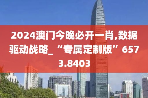 2024澳门今晚必开一肖,数据驱动战略_“专属定制版”6573.8403