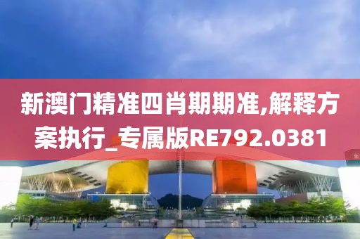 新澳门精准四肖期期准,解释方案执行_专属版RE792.0381