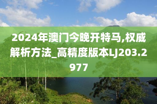 2024年澳门今晚开特马,权威解析方法_高精度版本LJ203.2977