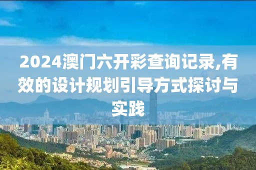 2024澳门六开彩查询记录,有效的设计规划引导方式探讨与实践