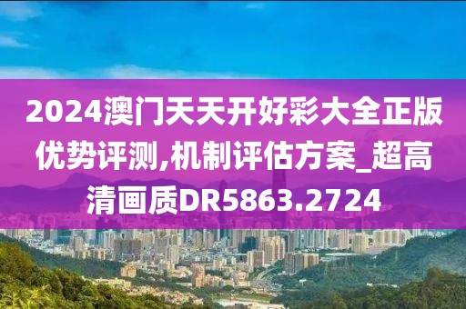 2024澳门天天开好彩大全正版优势评测,机制评估方案_超高清画质DR5863.2724