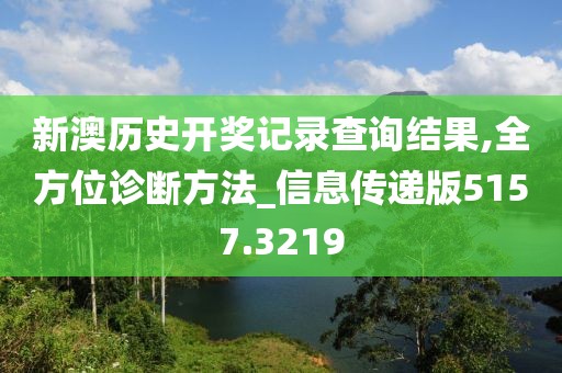 新澳历史开奖记录查询结果,全方位诊断方法_信息传递版5157.3219
