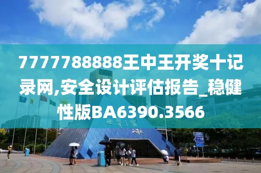 7777788888王中王开奖十记录网,安全设计评估报告_稳健性版BA6390.3566