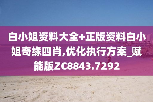 白小姐资料大全+正版资料白小姐奇缘四肖,优化执行方案_赋能版ZC8843.7292