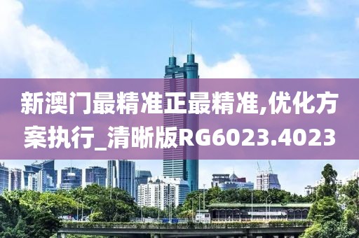 新澳门最精准正最精准,优化方案执行_清晰版RG6023.4023