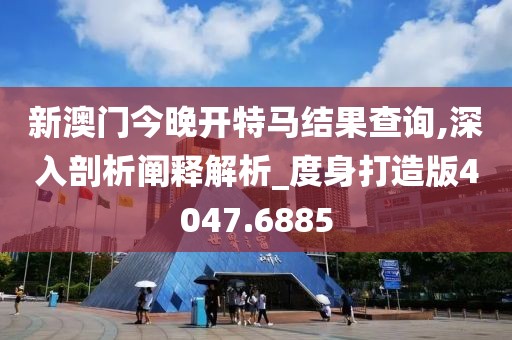 新澳门今晚开特马结果查询,深入剖析阐释解析_度身打造版4047.6885
