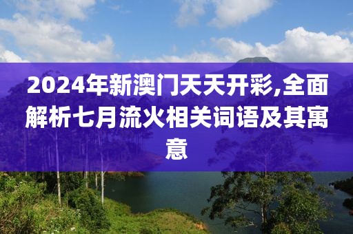2024年新澳门天天开彩,全面解析七月流火相关词语及其寓意