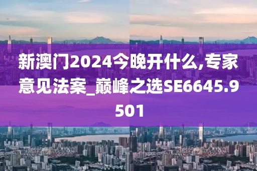 新澳门2024今晚开什么,专家意见法案_巅峰之选SE6645.9501