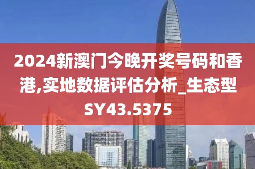 2024新澳门今晚开奖号码和香港,实地数据评估分析_生态型SY43.5375