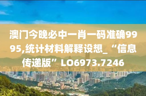 澳门今晚必中一肖一码准确9995,统计材料解释设想_“信息传递版”LO6973.7246
