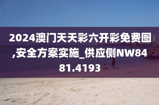 2024澳门天天彩六开彩免费图,安全方案实施_供应侧NW8481.4193