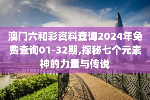 澳门六和彩资料查询2024年免费查询01-32期,探秘七个元素神的力量与传说