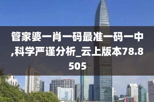 管家婆一肖一码最准一码一中,科学严谨分析_云上版本78.8505