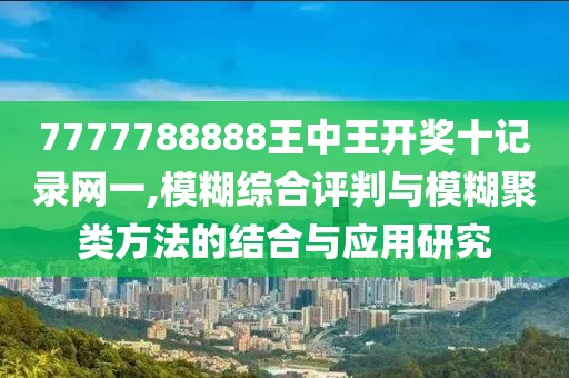 7777788888王中王开奖十记录网一,模糊综合评判与模糊聚类方法的结合与应用研究