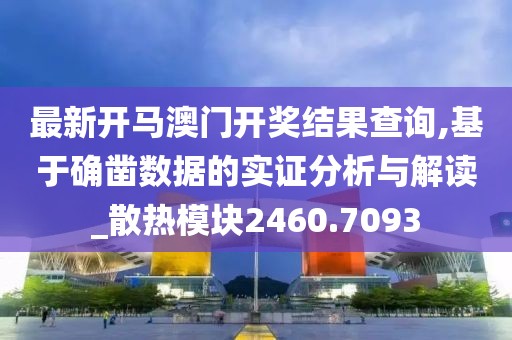 最新开马澳门开奖结果查询,基于确凿数据的实证分析与解读_散热模块2460.7093